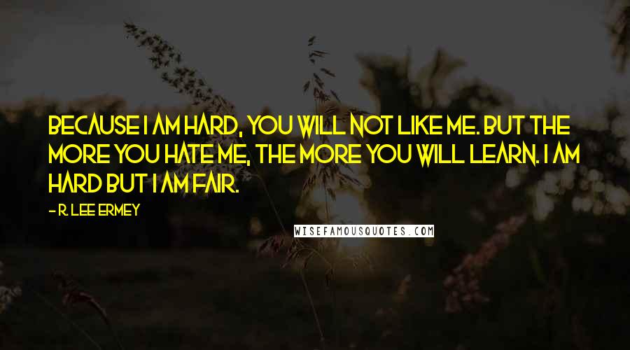 R. Lee Ermey Quotes: Because I am hard, you will not like me. But the more you hate me, the more you will learn. I am hard but I am fair.