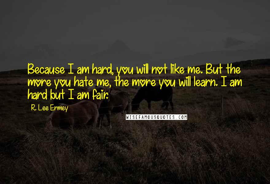 R. Lee Ermey Quotes: Because I am hard, you will not like me. But the more you hate me, the more you will learn. I am hard but I am fair.