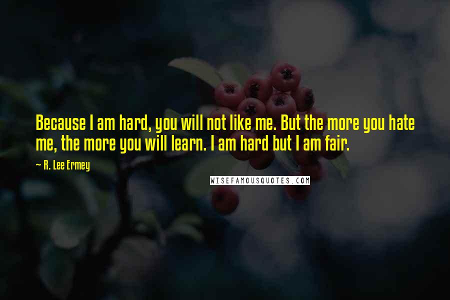 R. Lee Ermey Quotes: Because I am hard, you will not like me. But the more you hate me, the more you will learn. I am hard but I am fair.