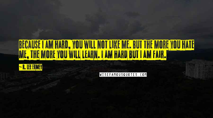 R. Lee Ermey Quotes: Because I am hard, you will not like me. But the more you hate me, the more you will learn. I am hard but I am fair.