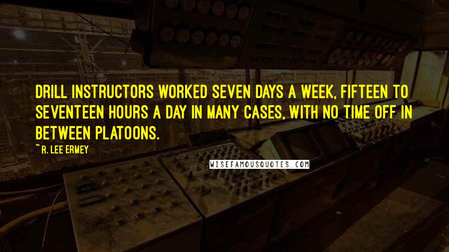 R. Lee Ermey Quotes: Drill instructors worked seven days a week, fifteen to seventeen hours a day in many cases, with no time off in between platoons.