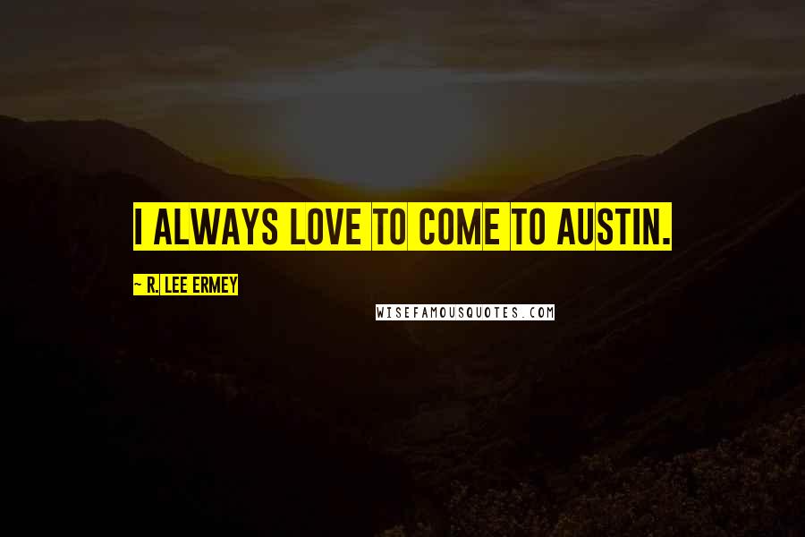 R. Lee Ermey Quotes: I always love to come to Austin.