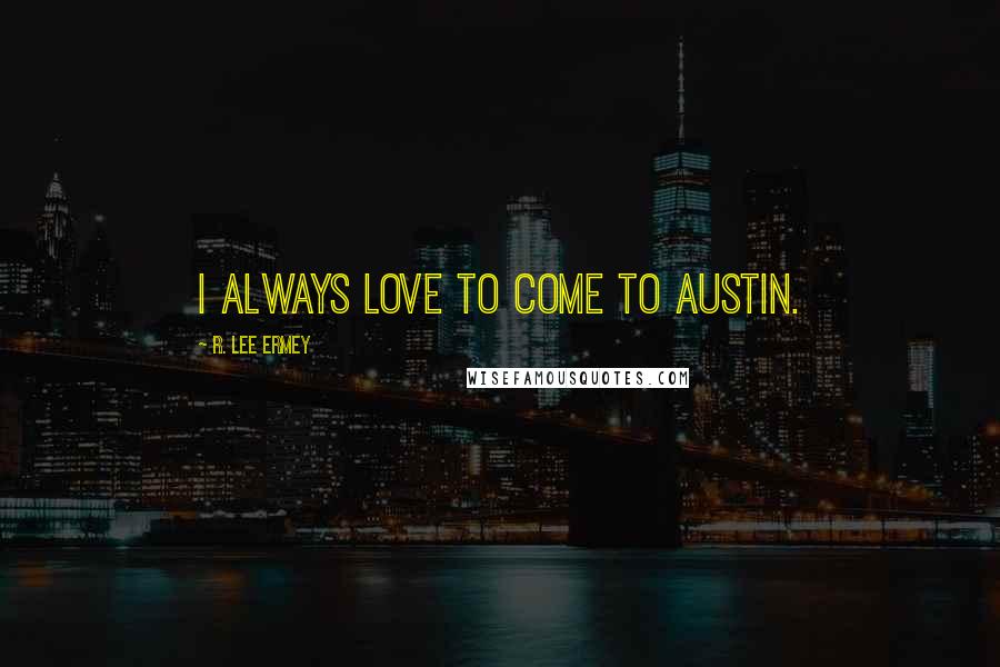 R. Lee Ermey Quotes: I always love to come to Austin.