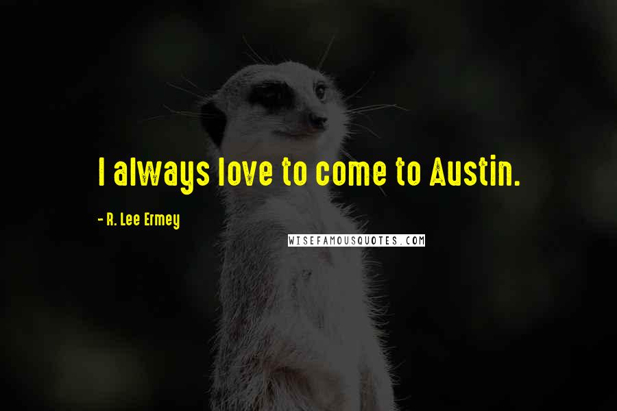 R. Lee Ermey Quotes: I always love to come to Austin.