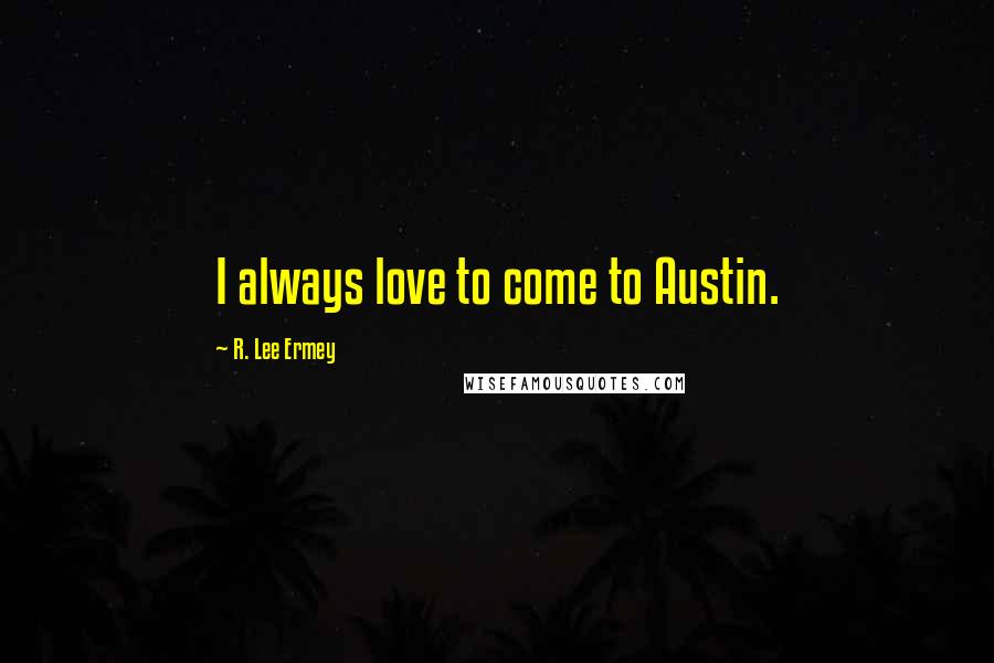 R. Lee Ermey Quotes: I always love to come to Austin.