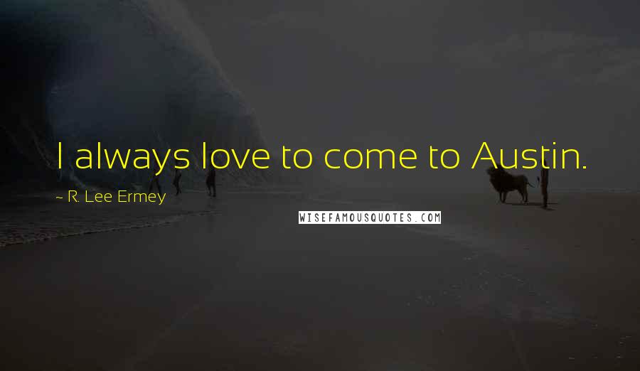 R. Lee Ermey Quotes: I always love to come to Austin.