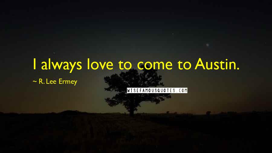 R. Lee Ermey Quotes: I always love to come to Austin.