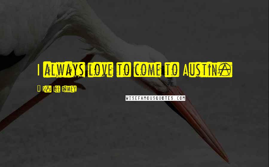 R. Lee Ermey Quotes: I always love to come to Austin.