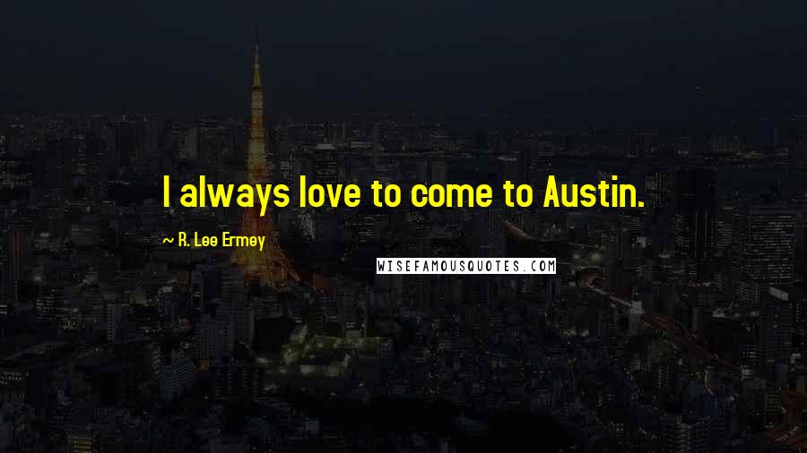 R. Lee Ermey Quotes: I always love to come to Austin.