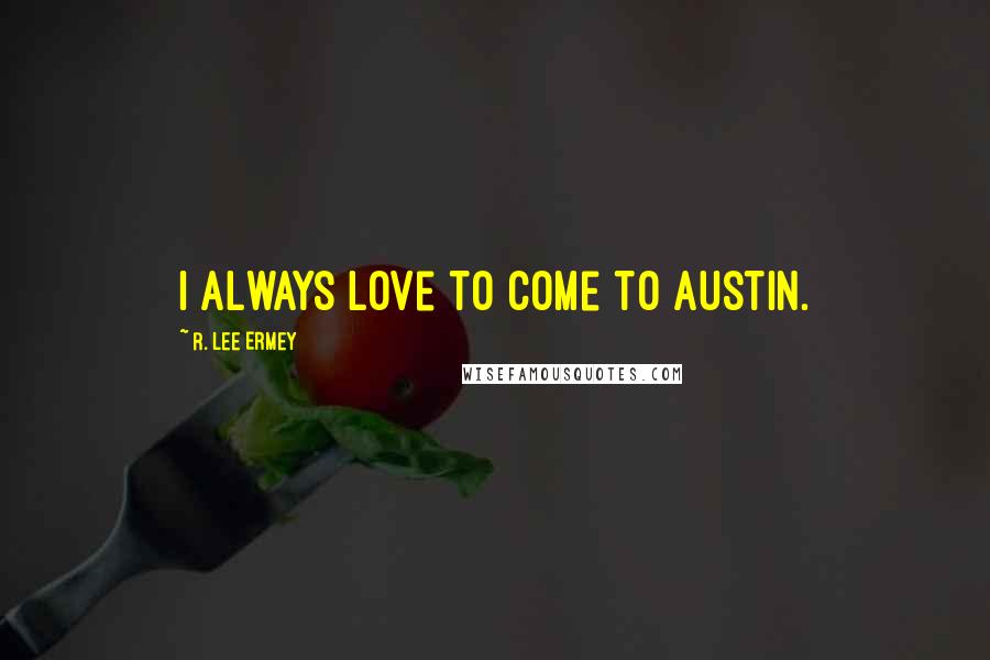 R. Lee Ermey Quotes: I always love to come to Austin.