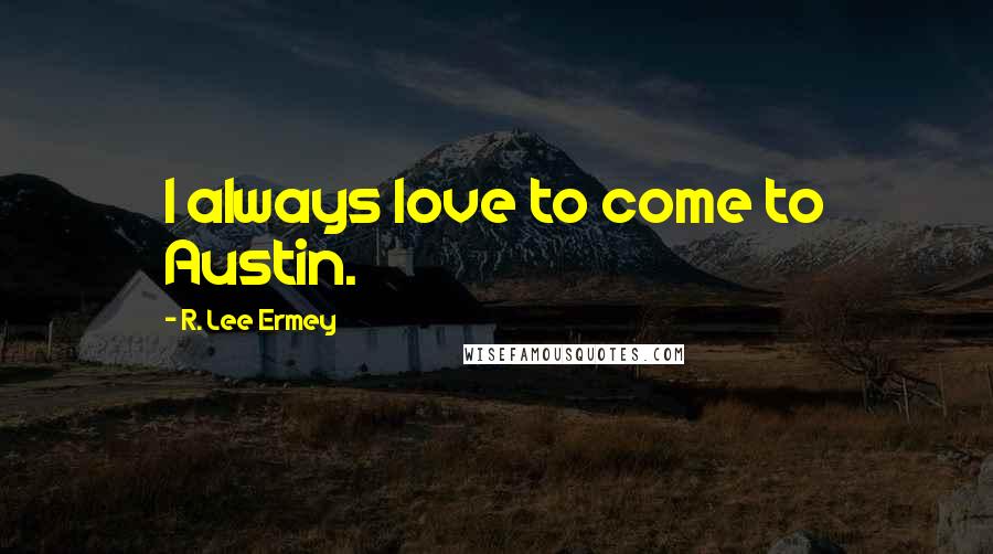 R. Lee Ermey Quotes: I always love to come to Austin.