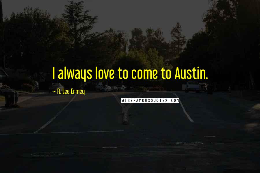 R. Lee Ermey Quotes: I always love to come to Austin.