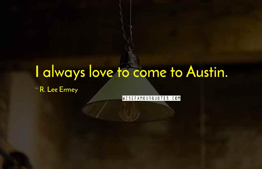 R. Lee Ermey Quotes: I always love to come to Austin.