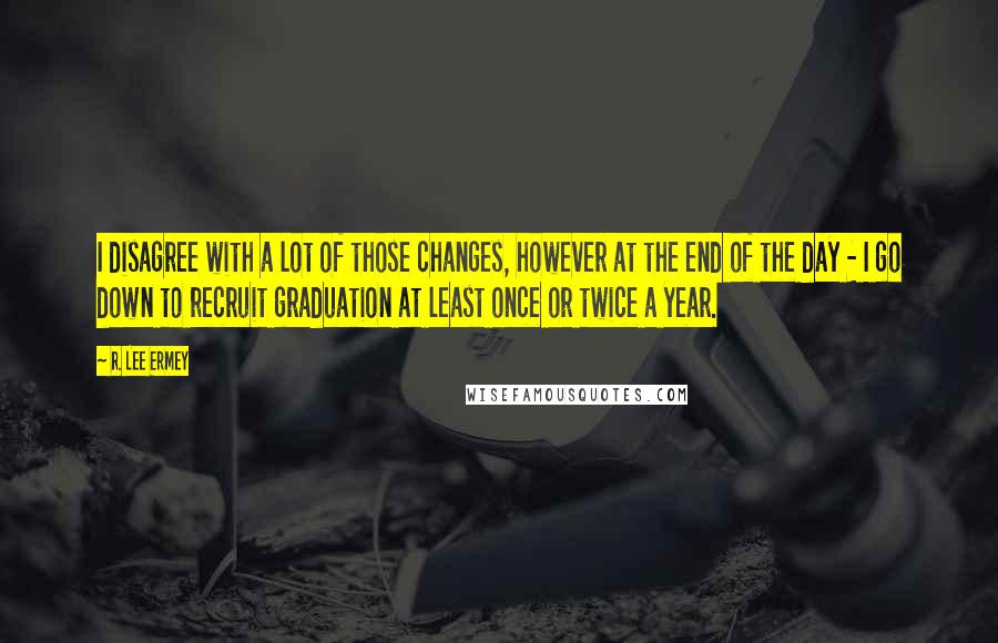 R. Lee Ermey Quotes: I disagree with a lot of those changes, however at the end of the day - I go down to recruit graduation at least once or twice a year.