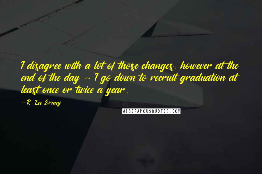 R. Lee Ermey Quotes: I disagree with a lot of those changes, however at the end of the day - I go down to recruit graduation at least once or twice a year.