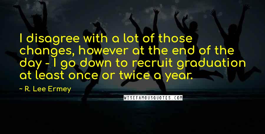 R. Lee Ermey Quotes: I disagree with a lot of those changes, however at the end of the day - I go down to recruit graduation at least once or twice a year.