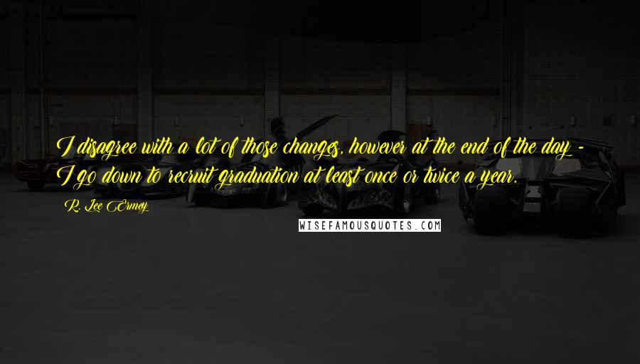 R. Lee Ermey Quotes: I disagree with a lot of those changes, however at the end of the day - I go down to recruit graduation at least once or twice a year.