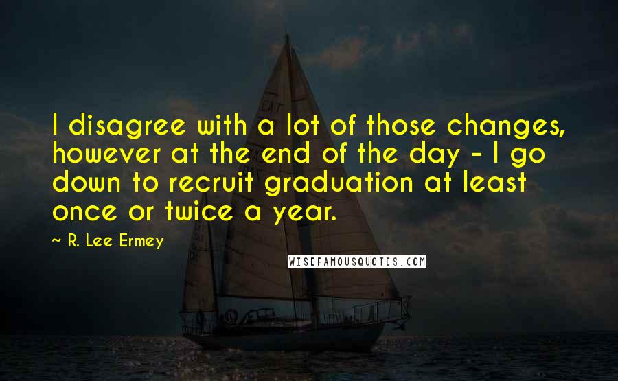 R. Lee Ermey Quotes: I disagree with a lot of those changes, however at the end of the day - I go down to recruit graduation at least once or twice a year.