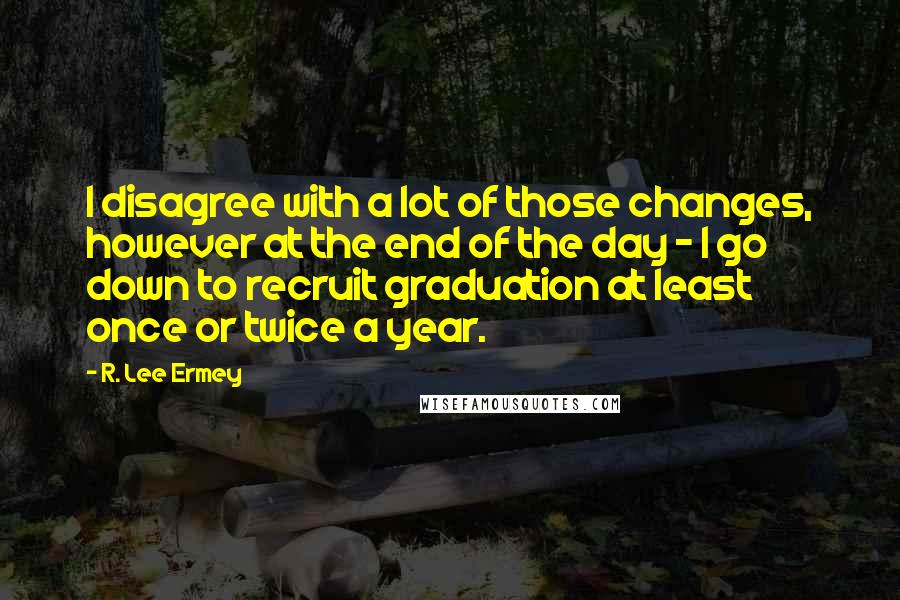 R. Lee Ermey Quotes: I disagree with a lot of those changes, however at the end of the day - I go down to recruit graduation at least once or twice a year.