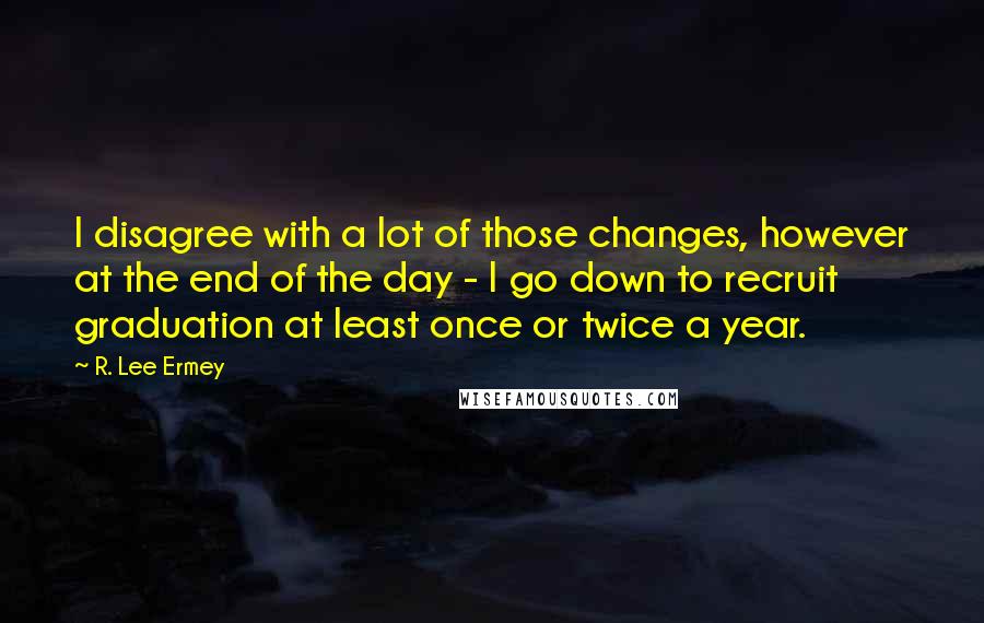 R. Lee Ermey Quotes: I disagree with a lot of those changes, however at the end of the day - I go down to recruit graduation at least once or twice a year.
