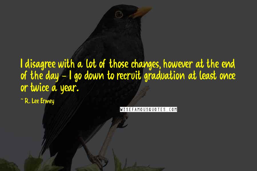 R. Lee Ermey Quotes: I disagree with a lot of those changes, however at the end of the day - I go down to recruit graduation at least once or twice a year.