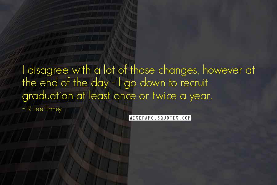 R. Lee Ermey Quotes: I disagree with a lot of those changes, however at the end of the day - I go down to recruit graduation at least once or twice a year.