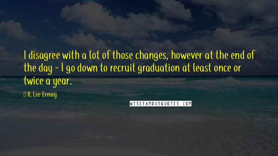 R. Lee Ermey Quotes: I disagree with a lot of those changes, however at the end of the day - I go down to recruit graduation at least once or twice a year.