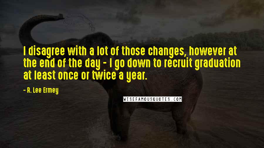 R. Lee Ermey Quotes: I disagree with a lot of those changes, however at the end of the day - I go down to recruit graduation at least once or twice a year.