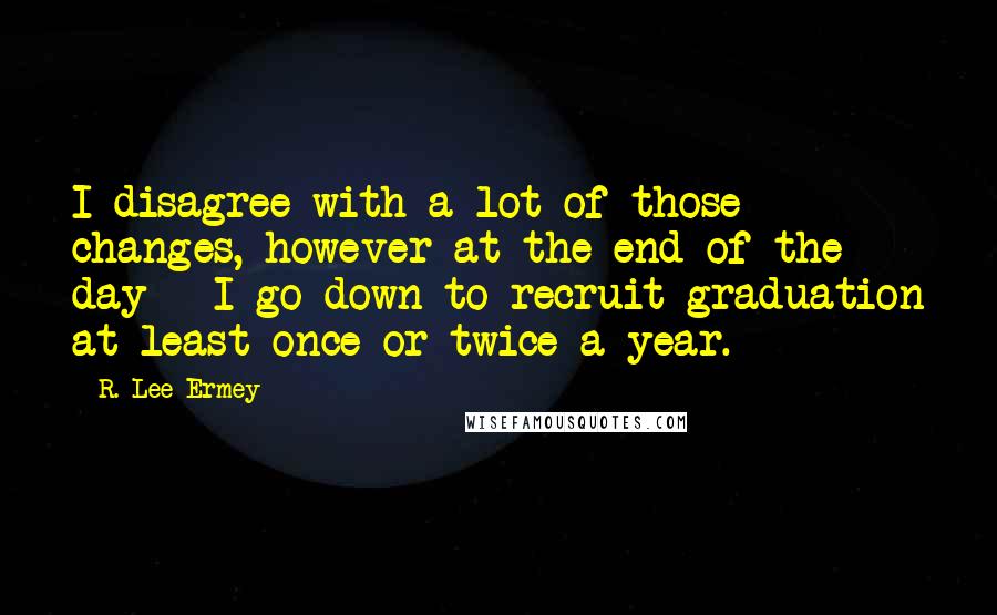 R. Lee Ermey Quotes: I disagree with a lot of those changes, however at the end of the day - I go down to recruit graduation at least once or twice a year.