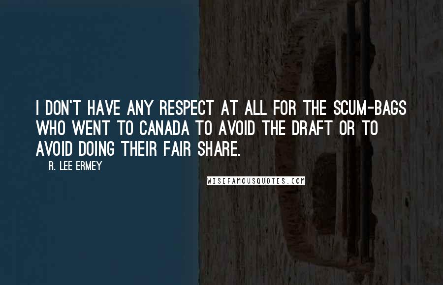 R. Lee Ermey Quotes: I don't have any respect at all for the scum-bags who went to Canada to avoid the draft or to avoid doing their fair share.