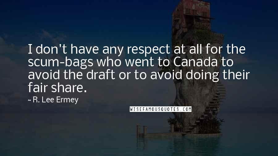 R. Lee Ermey Quotes: I don't have any respect at all for the scum-bags who went to Canada to avoid the draft or to avoid doing their fair share.