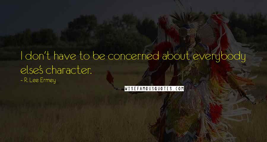 R. Lee Ermey Quotes: I don't have to be concerned about everybody else's character.