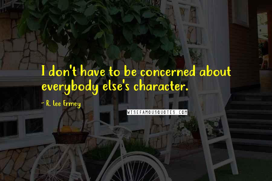 R. Lee Ermey Quotes: I don't have to be concerned about everybody else's character.
