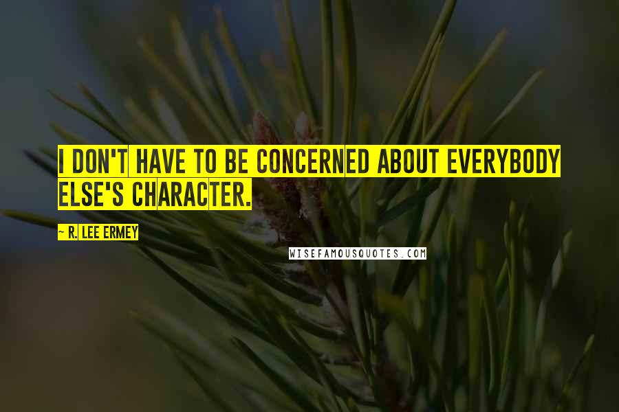 R. Lee Ermey Quotes: I don't have to be concerned about everybody else's character.