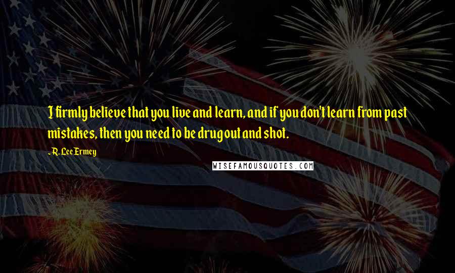 R. Lee Ermey Quotes: I firmly believe that you live and learn, and if you don't learn from past mistakes, then you need to be drug out and shot.