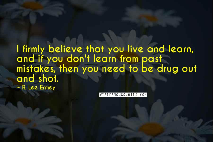 R. Lee Ermey Quotes: I firmly believe that you live and learn, and if you don't learn from past mistakes, then you need to be drug out and shot.