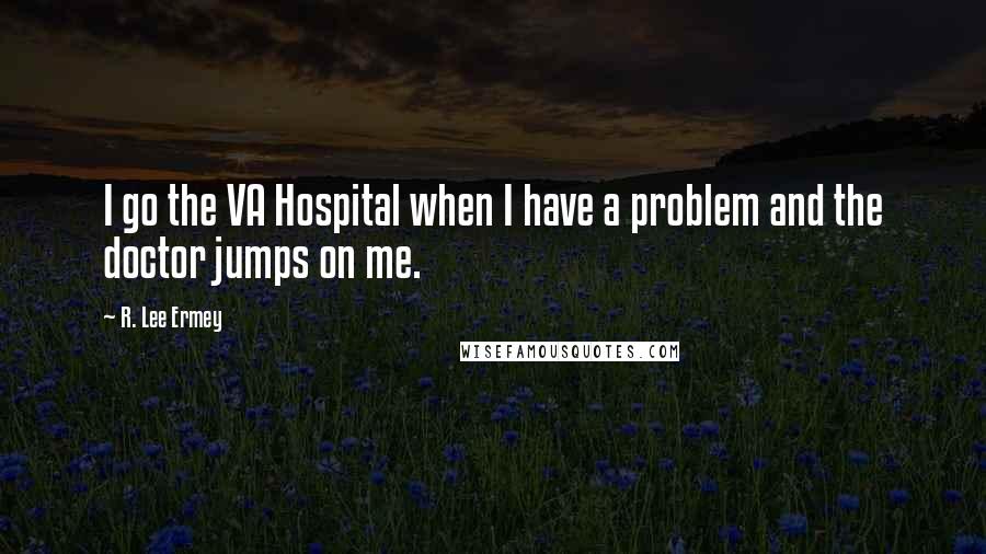 R. Lee Ermey Quotes: I go the VA Hospital when I have a problem and the doctor jumps on me.