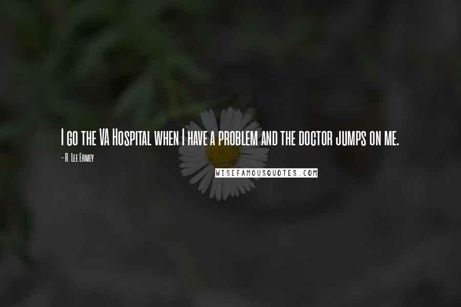 R. Lee Ermey Quotes: I go the VA Hospital when I have a problem and the doctor jumps on me.