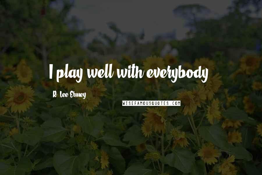 R. Lee Ermey Quotes: I play well with everybody.