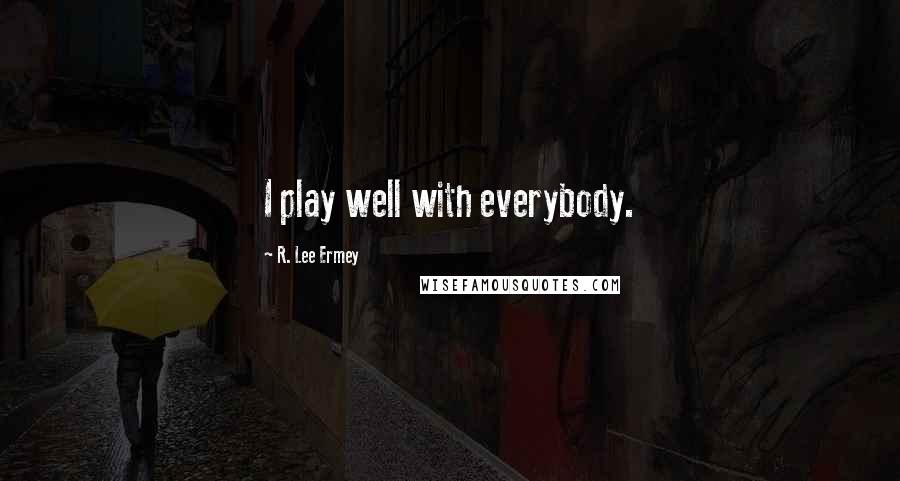 R. Lee Ermey Quotes: I play well with everybody.