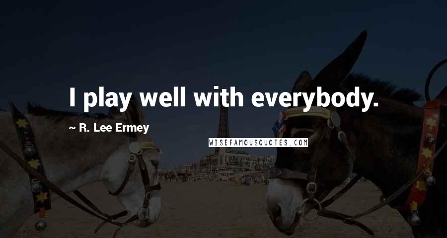 R. Lee Ermey Quotes: I play well with everybody.