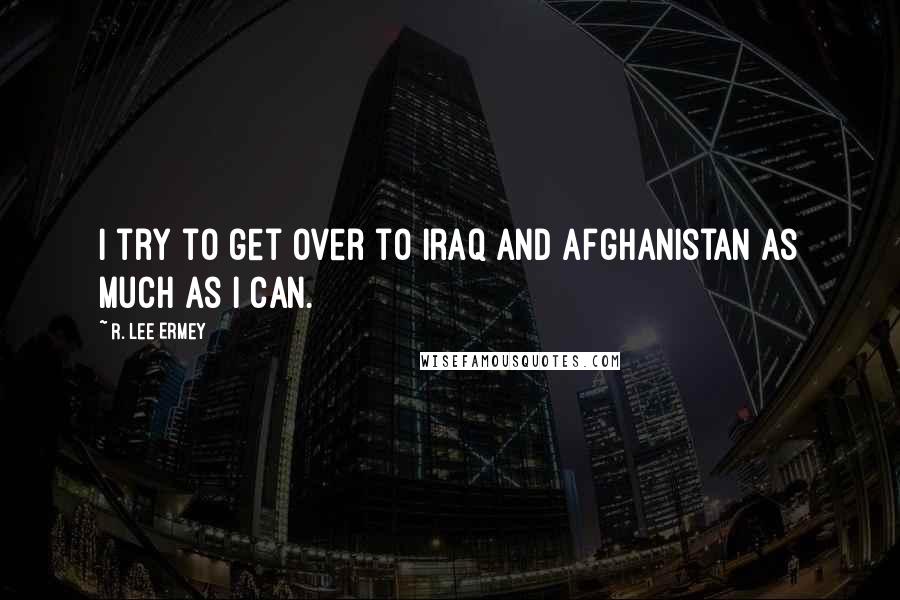 R. Lee Ermey Quotes: I try to get over to Iraq and Afghanistan as much as I can.