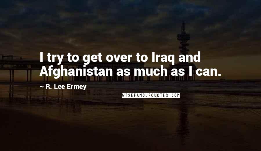 R. Lee Ermey Quotes: I try to get over to Iraq and Afghanistan as much as I can.