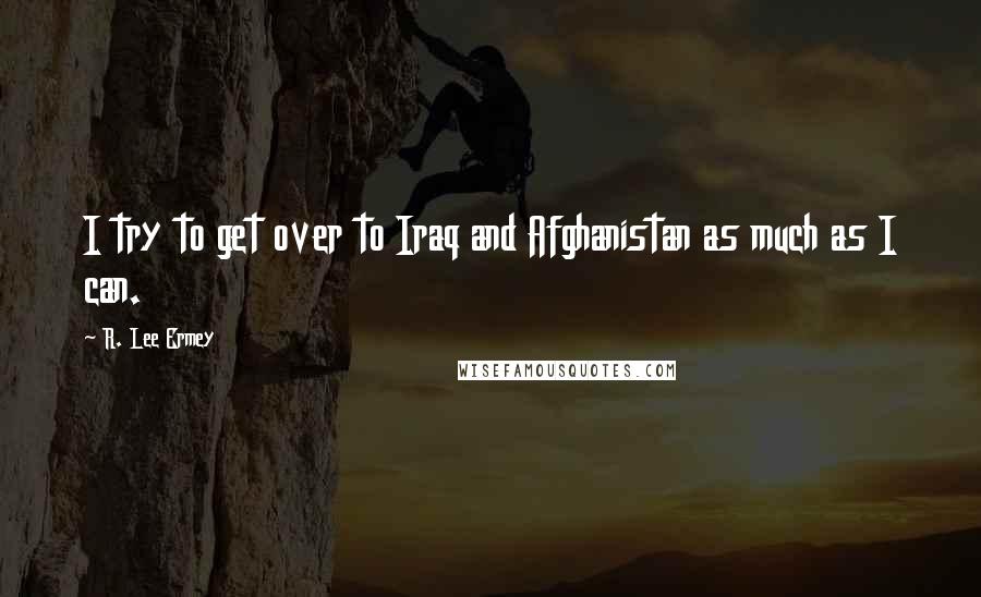 R. Lee Ermey Quotes: I try to get over to Iraq and Afghanistan as much as I can.