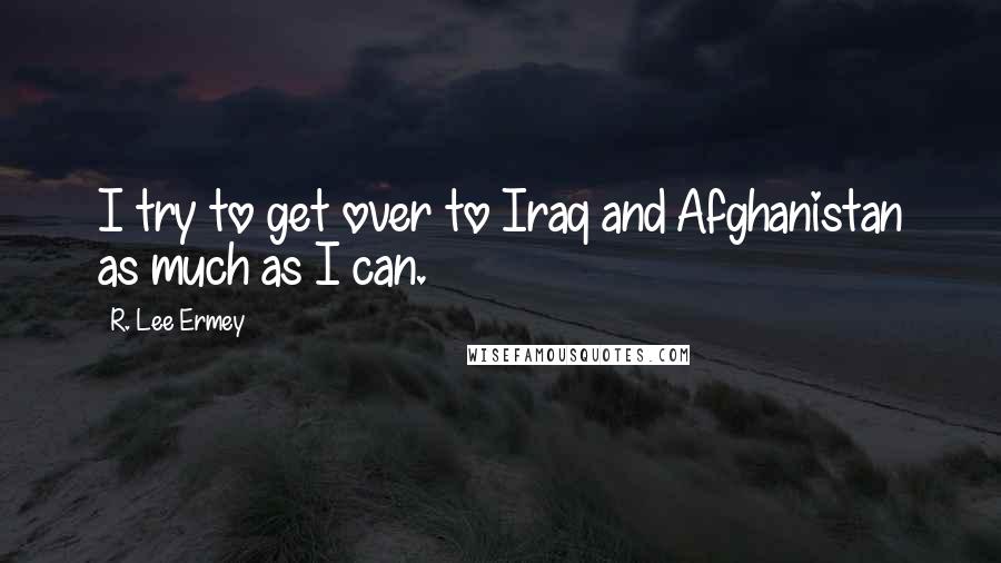 R. Lee Ermey Quotes: I try to get over to Iraq and Afghanistan as much as I can.