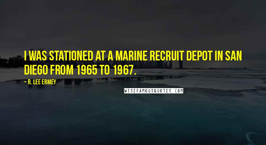 R. Lee Ermey Quotes: I was stationed at a marine recruit depot in San Diego from 1965 to 1967.