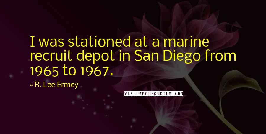 R. Lee Ermey Quotes: I was stationed at a marine recruit depot in San Diego from 1965 to 1967.