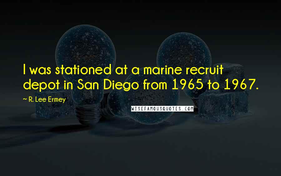 R. Lee Ermey Quotes: I was stationed at a marine recruit depot in San Diego from 1965 to 1967.