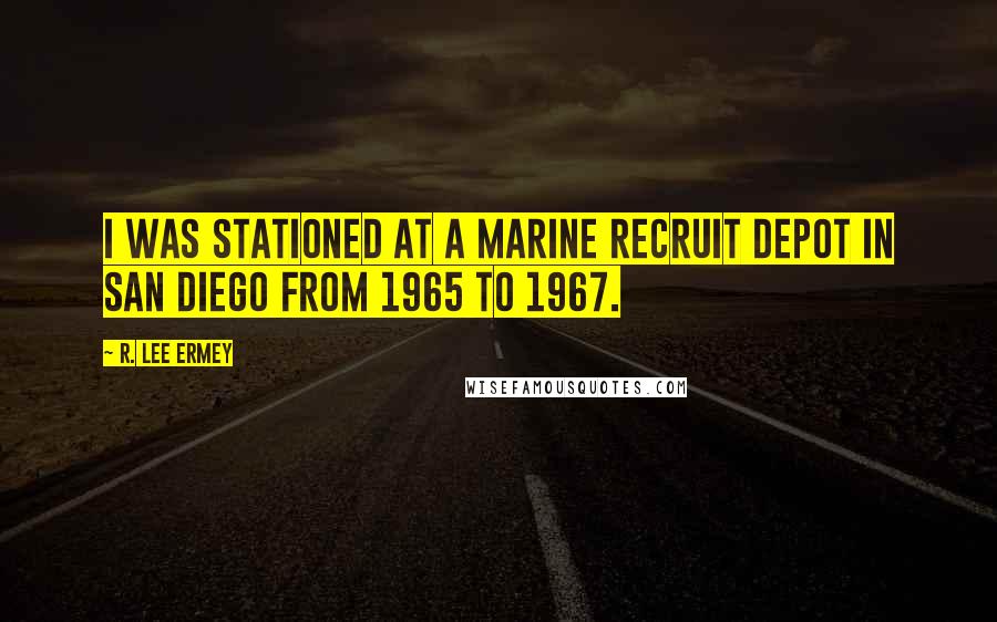 R. Lee Ermey Quotes: I was stationed at a marine recruit depot in San Diego from 1965 to 1967.