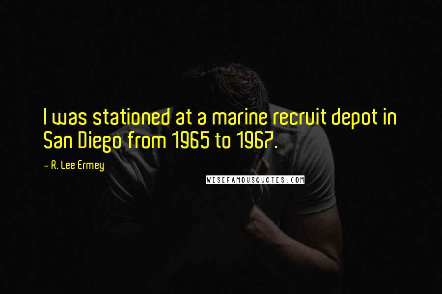 R. Lee Ermey Quotes: I was stationed at a marine recruit depot in San Diego from 1965 to 1967.
